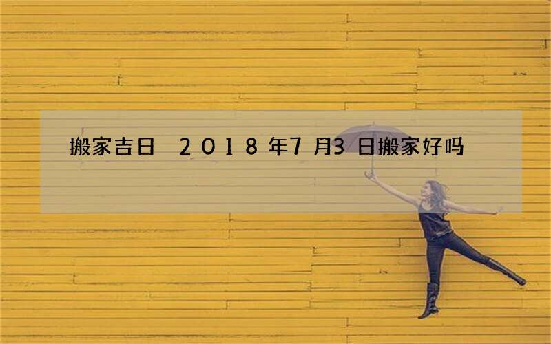 搬家吉日 2018年7月3日搬家好吗
